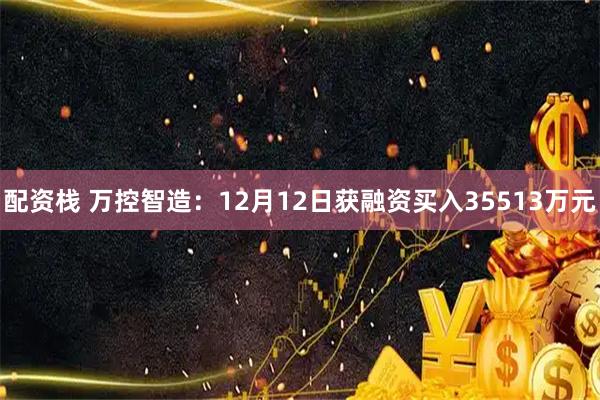 配资栈 万控智造：12月12日获融资买入35513万元