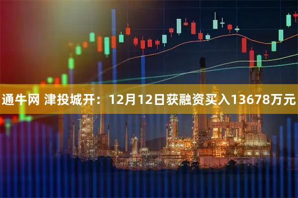 通牛网 津投城开：12月12日获融资买入13678万元
