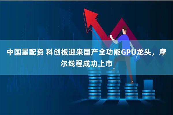 中国星配资 科创板迎来国产全功能GPU龙头，摩尔线程成功上市