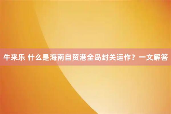 牛来乐 什么是海南自贸港全岛封关运作？一文解答
