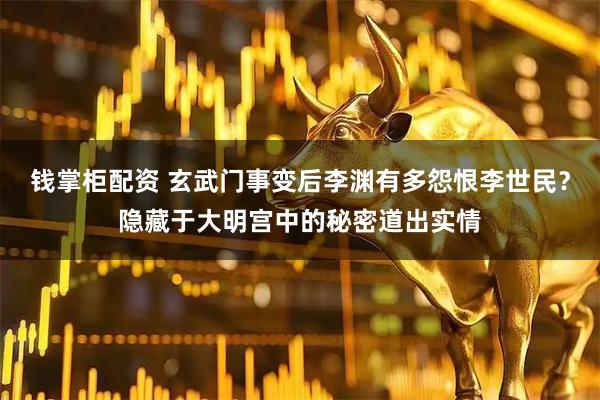 钱掌柜配资 玄武门事变后李渊有多怨恨李世民？隐藏于大明宫中的秘密道出实情