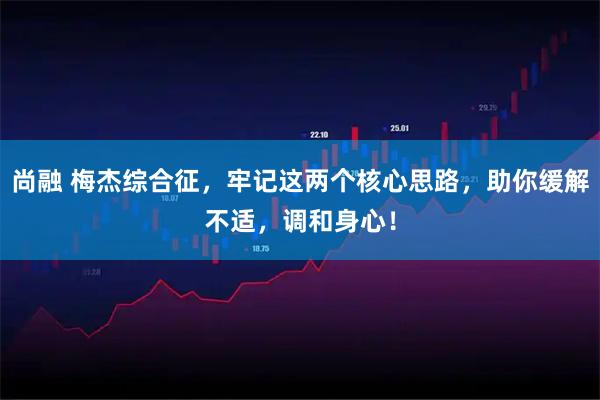 尚融 梅杰综合征，牢记这两个核心思路，助你缓解不适，调和身心！