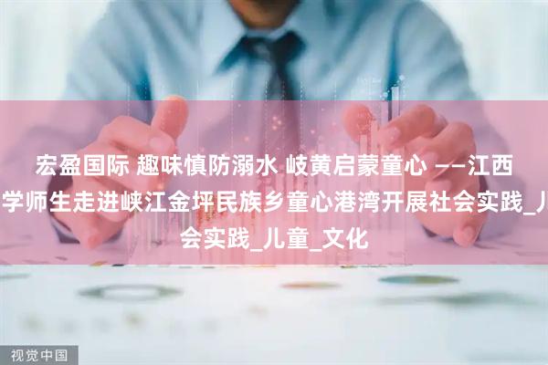 宏盈国际 趣味慎防溺水 岐黄启蒙童心 ——江西中医药大学师生走进峡江金坪民族乡童心港湾开展社会实践_儿童_文化