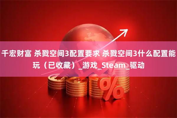 千宏财富 杀戮空间3配置要求 杀戮空间3什么配置能玩（已收藏）_游戏_Steam_驱动