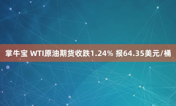 掌牛宝 WTI原油期货收跌1.24% 报64.35美元/桶
