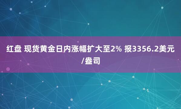 红盘 现货黄金日内涨幅扩大至2% 报3356.2美元/盎司